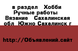  в раздел : Хобби. Ручные работы » Вязание . Сахалинская обл.,Южно-Сахалинск г.